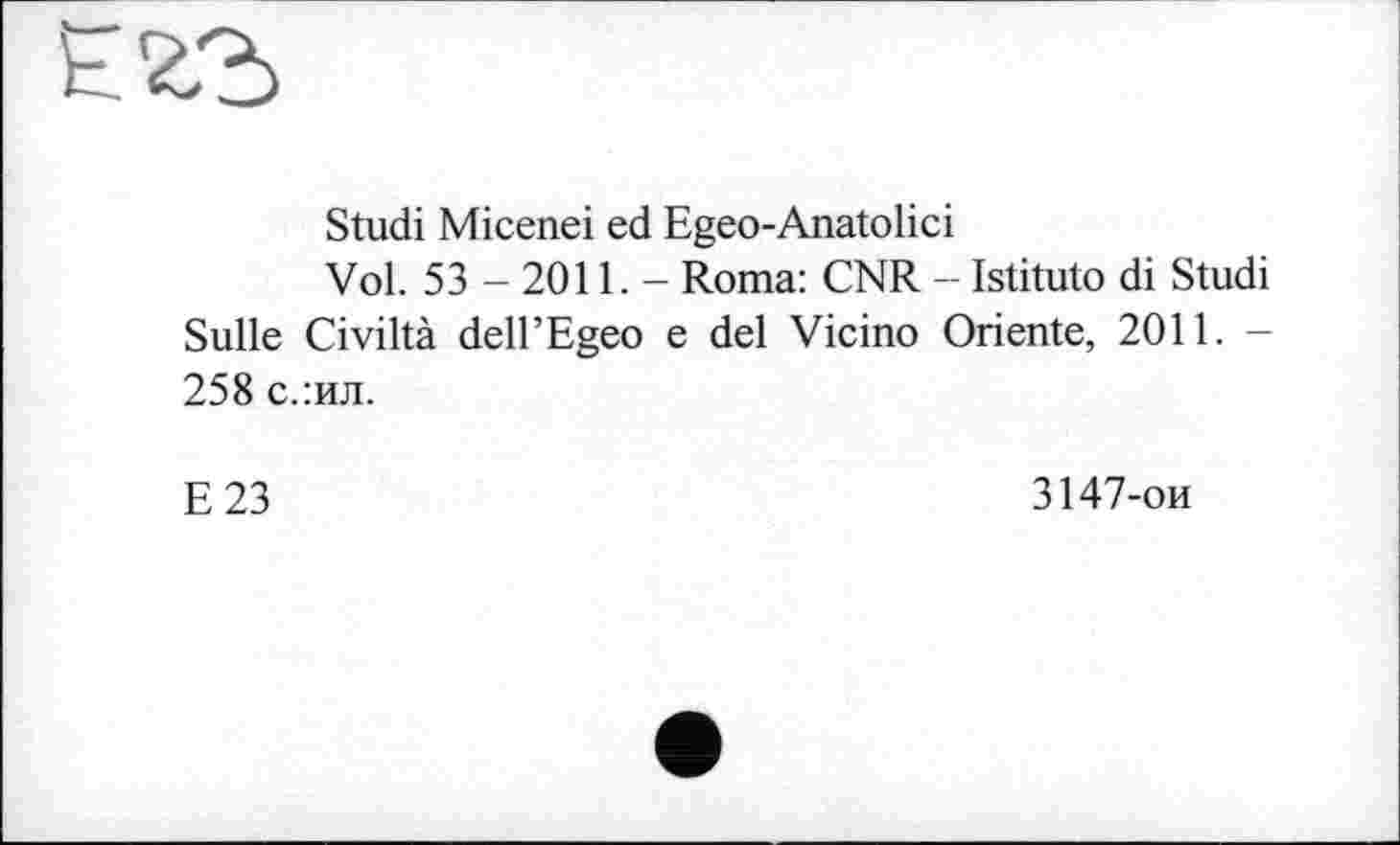 ﻿Studi Micenei ed Egeo-Anatolici
Vol. 53 - 2011. - Roma: CNR - Istituto di Studi Sulle Civiltà dell’Egeo e del Vicino Oriente, 2011. -258 с.:ил.
E23
3147-ои